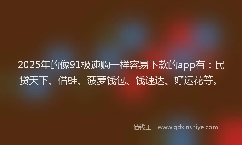 2025年的像91极速购一样容易下款的app有：民贷天下、借蛙、菠萝钱包、钱速达、好运花等。