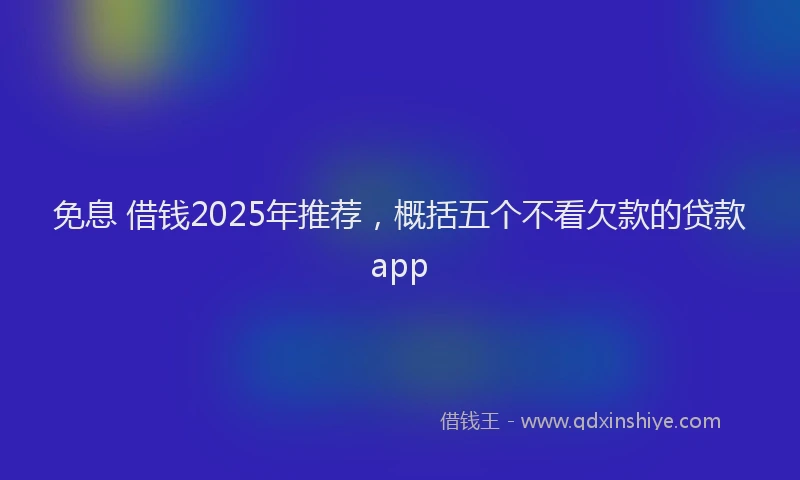 免息 借钱2025年推荐，概括五个不看欠款的贷款app