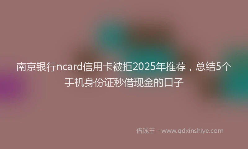 南京银行ncard信用卡被拒2025年推荐，总结5个手机身份证秒借现金的口子