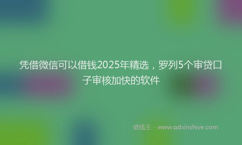 凭借微信可以借钱2025年精选，罗列5个审贷口子审核加快的软件