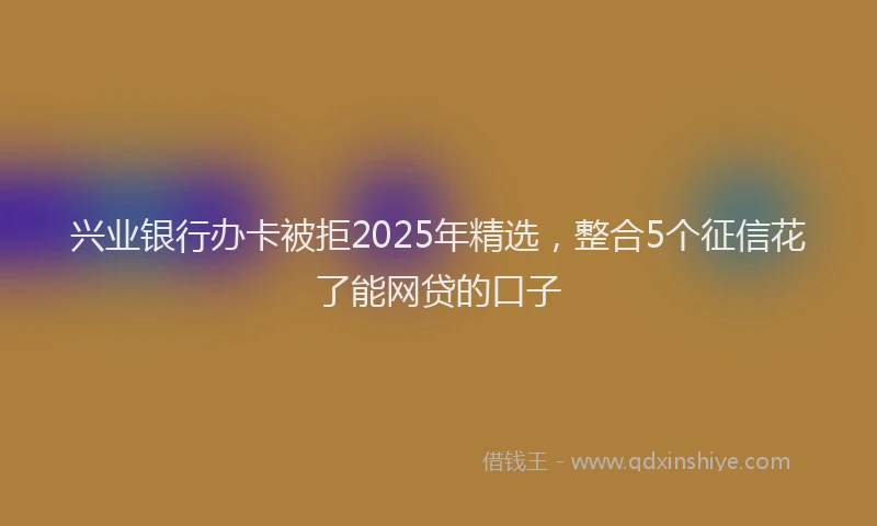 兴业银行办卡被拒2025年精选，整合5个征信花了能网贷的口子