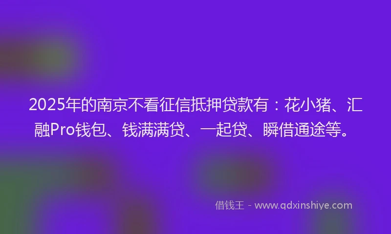 2025年的南京不看征信抵押贷款有：花小猪、汇融Pro钱包、钱满满贷、一起贷、瞬借通途等。
