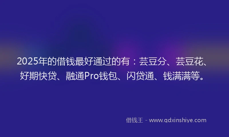 2025年的借钱最好通过的有：芸豆分、芸豆花、好期快贷、融通Pro钱包、闪贷通、钱满满等。