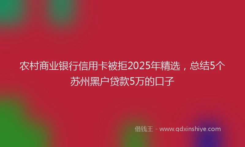 农村商业银行信用卡被拒2025年精选，总结5个苏州黑户贷款5万的口子