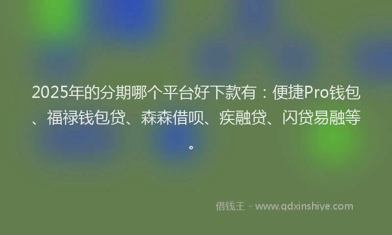 2025年的分期哪个平台好下款有：便捷Pro钱包、福禄钱包贷、森森借呗、疾融贷、闪贷易融等。