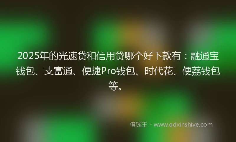 2025年的光速贷和信用贷哪个好下款有：融通宝钱包、支富通、便捷Pro钱包、时代花、便荔钱包等。