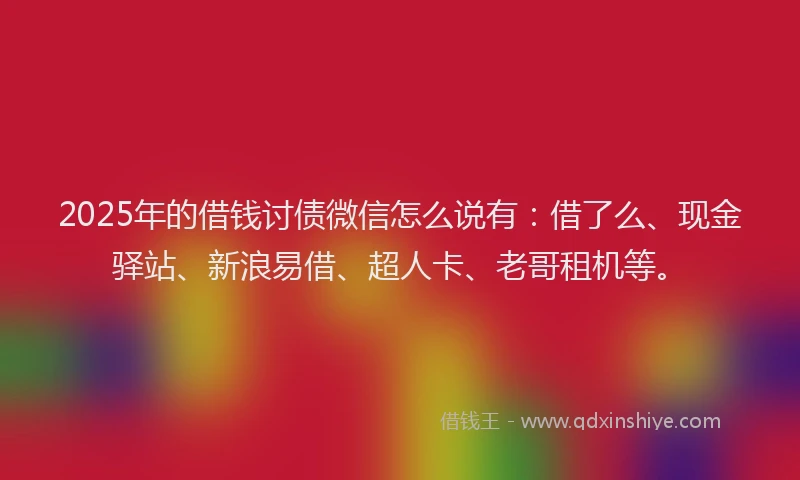2025年的借钱讨债微信怎么说有：借了么、现金驿站、新浪易借、超人卡、老哥租机等。