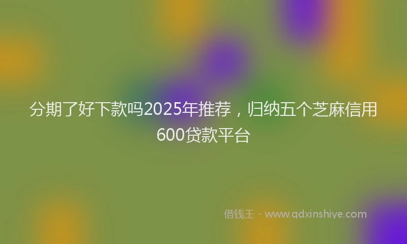分期了好下款吗2025年推荐，归纳五个芝麻信用600贷款平台