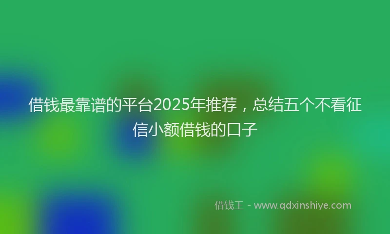 借钱最靠谱的平台2025年推荐，总结五个不看征信小额借钱的口子