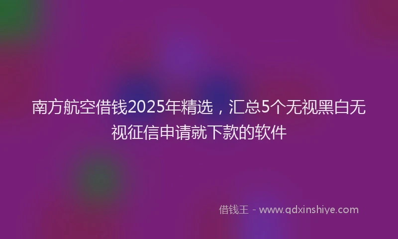 南方航空借钱2025年精选，汇总5个无视黑白无视征信申请就下款的软件