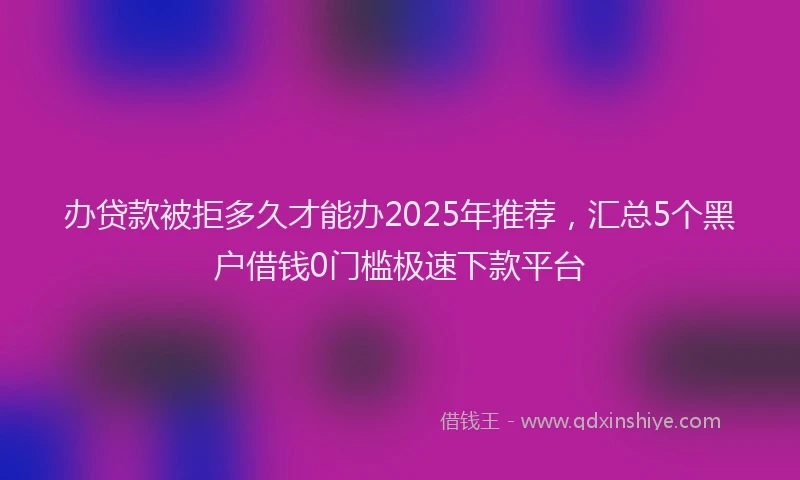办贷款被拒多久才能办2025年推荐，汇总5个黑户借钱0门槛极速下款平台