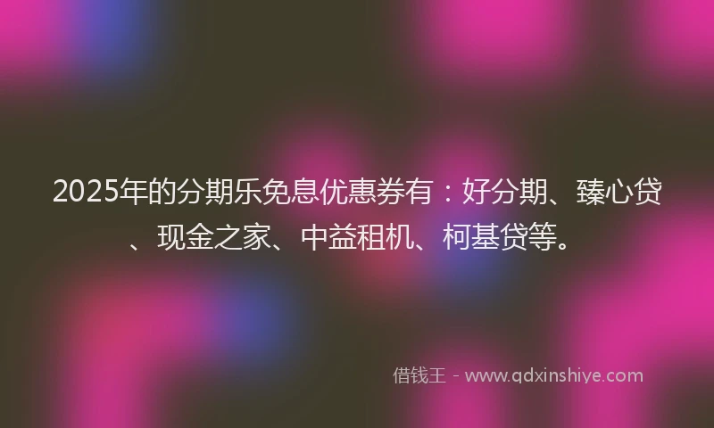 2025年的分期乐免息优惠券有：好分期、臻心贷、现金之家、中益租机、柯基贷等。