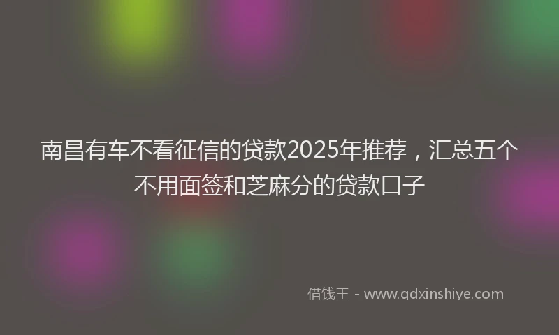 南昌有车不看征信的贷款2025年推荐，汇总五个不用面签和芝麻分的贷款口子