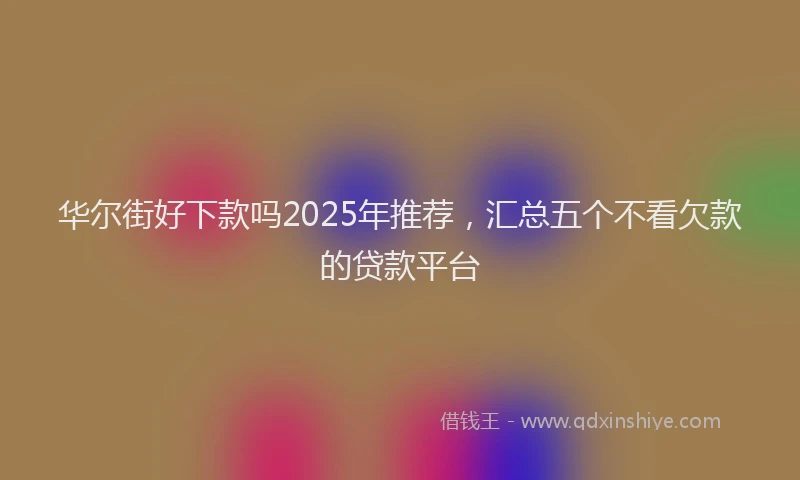 华尔街好下款吗2025年推荐，汇总五个不看欠款的贷款平台