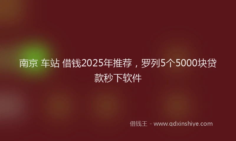 南京 车站 借钱2025年推荐，罗列5个5000块贷款秒下软件