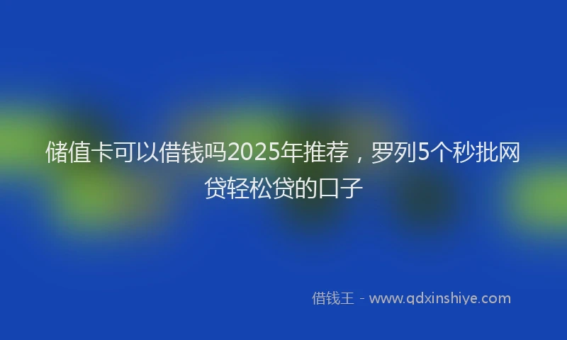 储值卡可以借钱吗2025年推荐，罗列5个秒批网贷轻松贷的口子