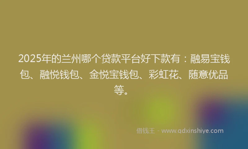 2025年的兰州哪个贷款平台好下款有：融易宝钱包、融悦钱包、金悦宝钱包、彩虹花、随意优品等。