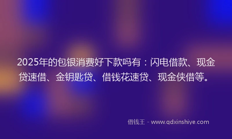 2025年的包银消费好下款吗有：闪电借款、现金贷速借、金钥匙贷、借钱花速贷、现金侠借等。