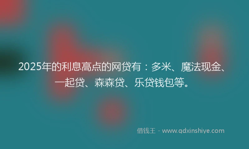 2025年的利息高点的网贷有：多米、魔法现金、一起贷、森森贷、乐贷钱包等。