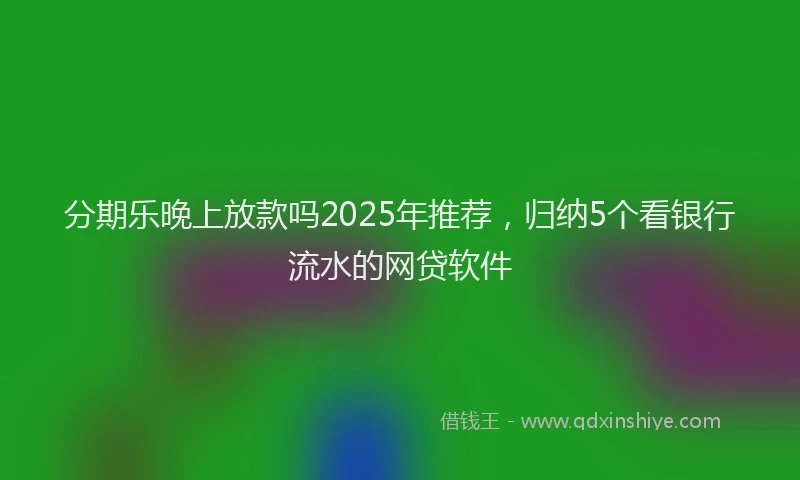 分期乐晚上放款吗2025年推荐，归纳5个看银行流水的网贷软件