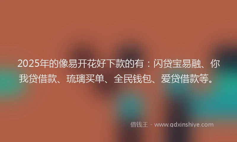 2025年的像易开花好下款的有：闪贷宝易融、你我贷借款、琉璃买单、全民钱包、爱贷借款等。