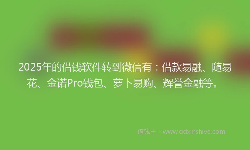 2025年的借钱软件转到微信有：借款易融、随易花、金诺Pro钱包、萝卜易购、辉誉金融等。