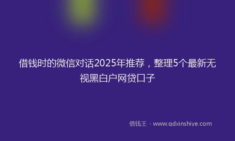 借钱时的微信对话2025年推荐，整理5个最新无视黑白户网贷口子