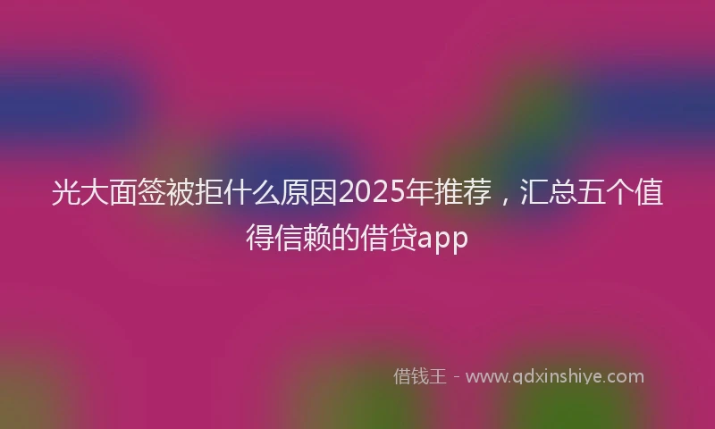 光大面签被拒什么原因2025年推荐，汇总五个值得信赖的借贷app