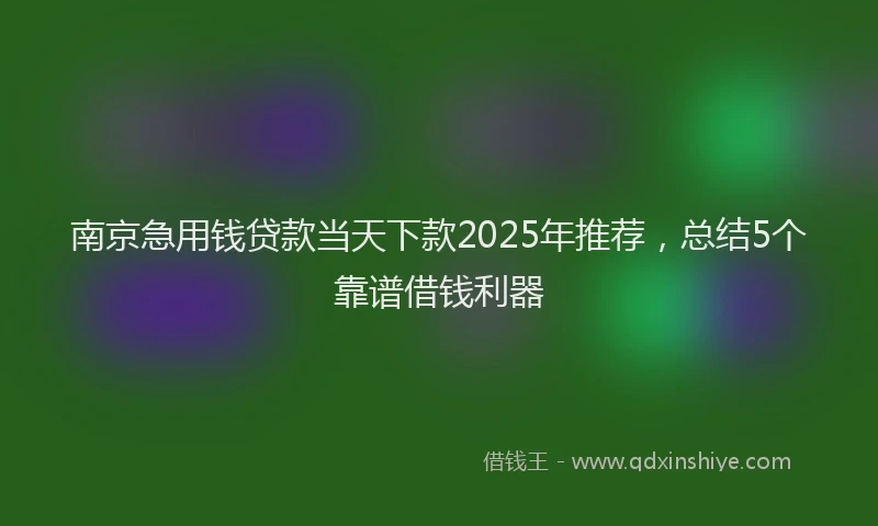 南京急用钱贷款当天下款2025年推荐，总结5个靠谱借钱利器