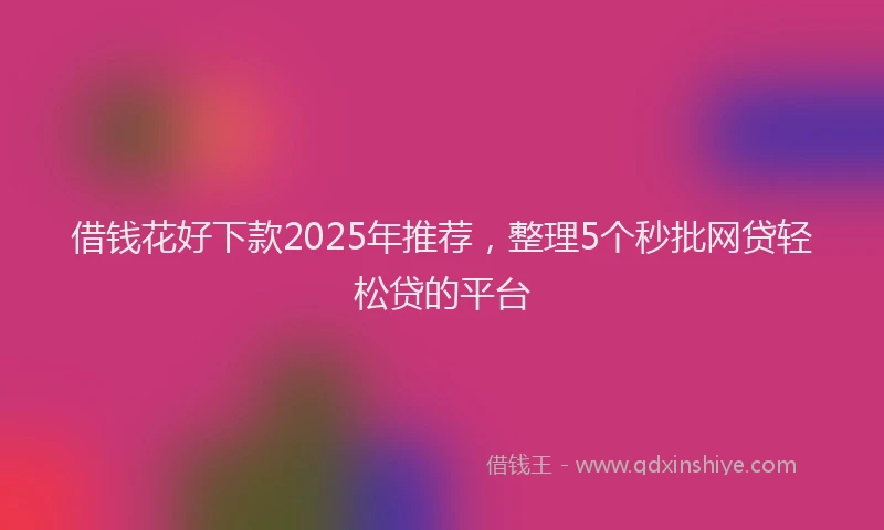 借钱花好下款2025年推荐，整理5个秒批网贷轻松贷的平台