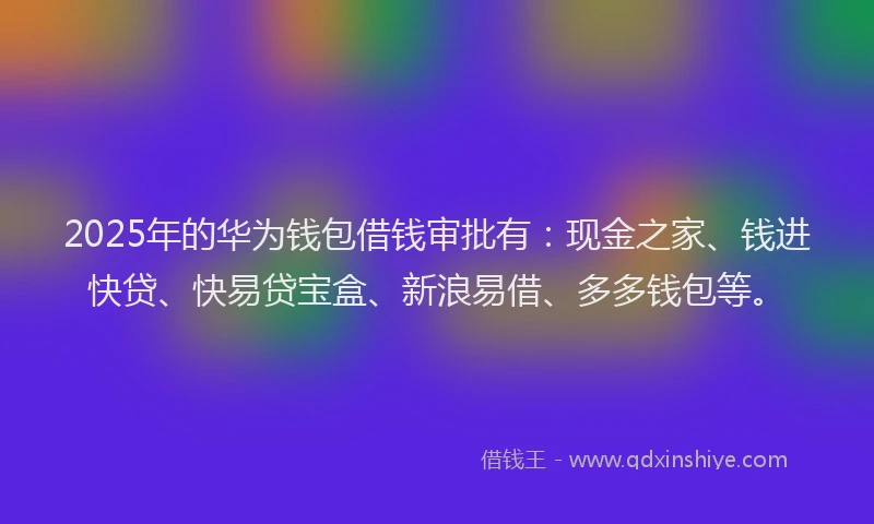 2025年的华为钱包借钱审批有：现金之家、钱进快贷、快易贷宝盒、新浪易借、多多钱包等。