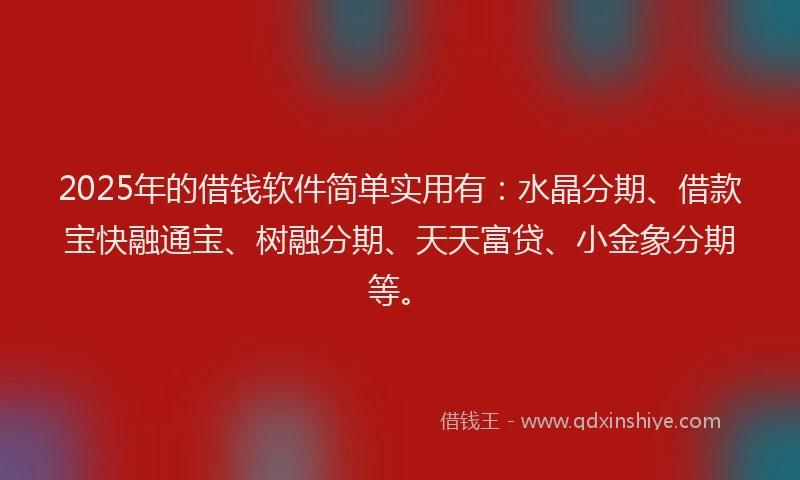 2025年的借钱软件简单实用有：水晶分期、借款宝快融通宝、树融分期、天天富贷、小金象分期等。