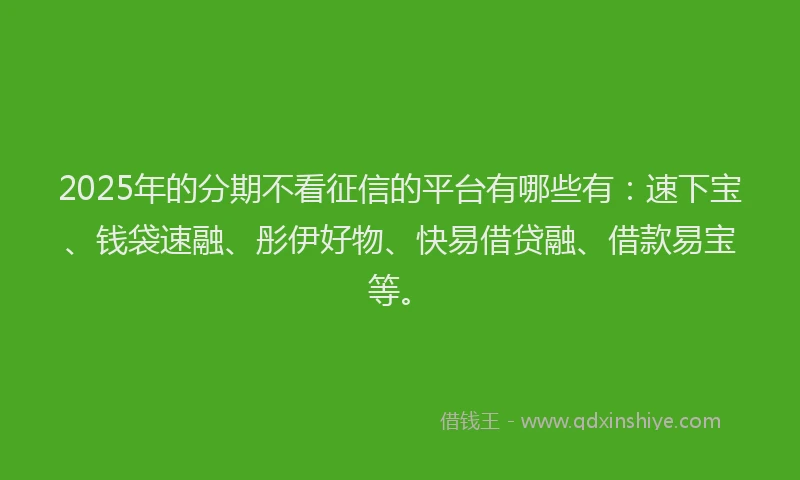 2025年的分期不看征信的平台有哪些有：速下宝、钱袋速融、彤伊好物、快易借贷融、借款易宝等。