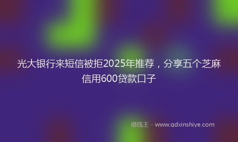 光大银行来短信被拒2025年推荐，分享五个芝麻信用600贷款口子