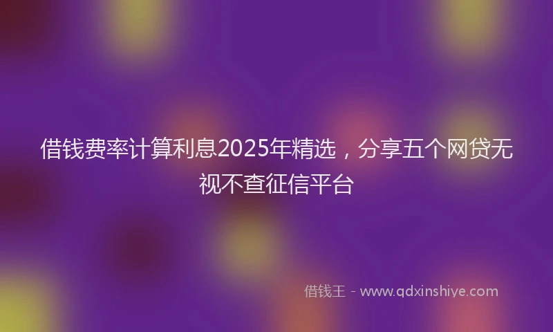 借钱费率计算利息2025年精选，分享五个网贷无视不查征信平台