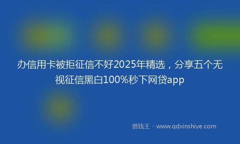 办信用卡被拒征信不好2025年精选，分享五个无视征信黑白100%秒下网贷app