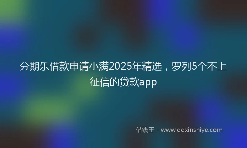 分期乐借款申请小满2025年精选，罗列5个不上征信的贷款app