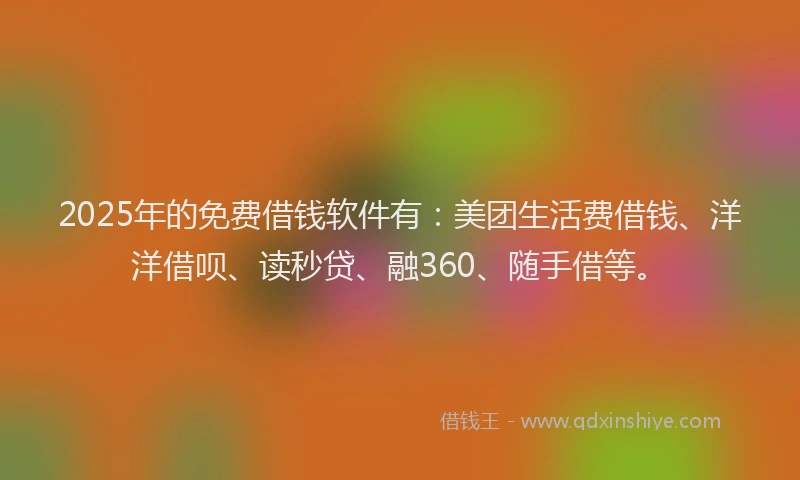 2025年的免费借钱软件有：美团生活费借钱、洋洋借呗、读秒贷、融360、随手借等。