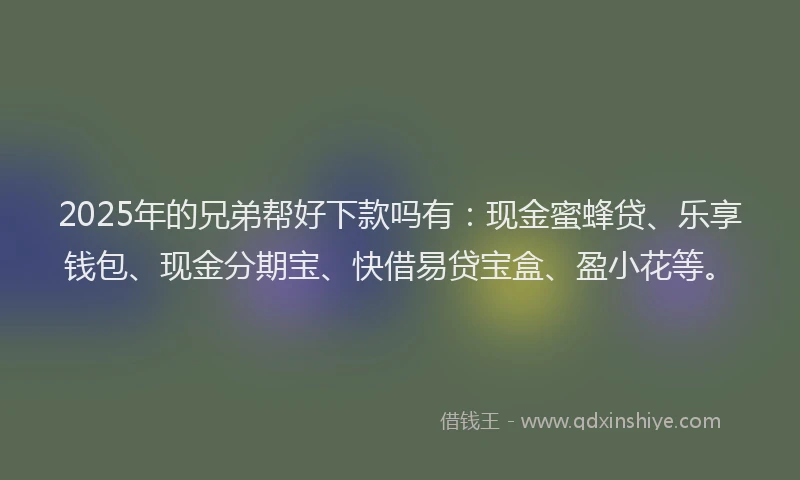 2025年的兄弟帮好下款吗有：现金蜜蜂贷、乐享钱包、现金分期宝、快借易贷宝盒、盈小花等。