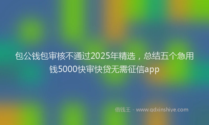 包公钱包审核不通过2025年精选，总结五个急用钱5000快审快贷无需征信app