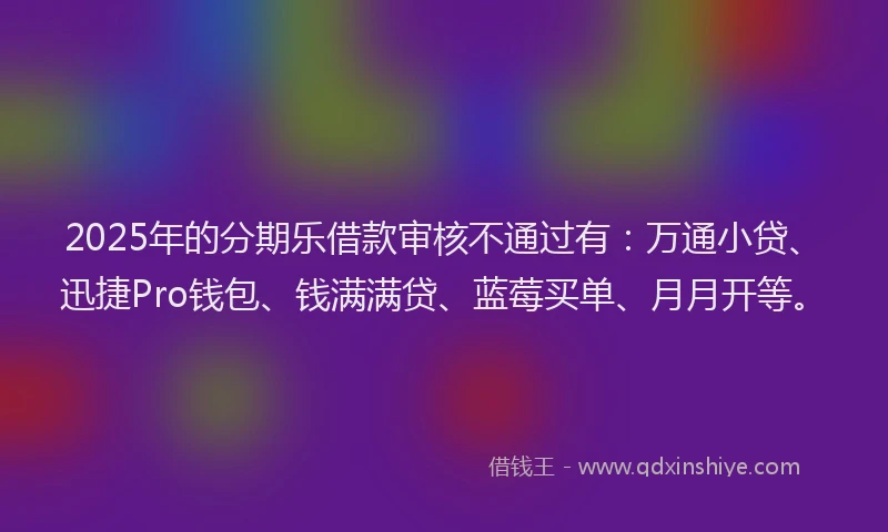 2025年的分期乐借款审核不通过有：万通小贷、迅捷Pro钱包、钱满满贷、蓝莓买单、月月开等。