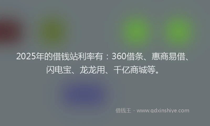 2025年的借钱站利率有：360借条、惠商易借、闪电宝、龙龙用、千亿商城等。