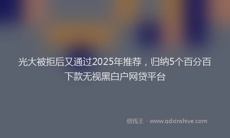 光大被拒后又通过2025年推荐，归纳5个百分百下款无视黑白户网贷平台