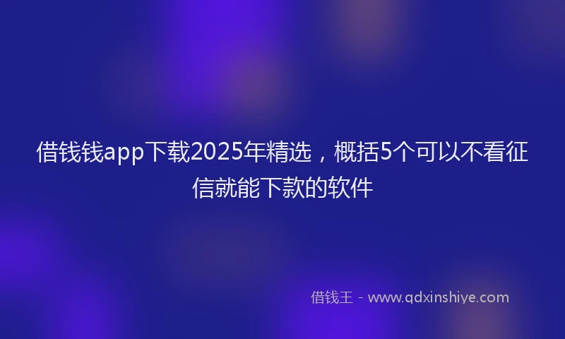 借钱钱app下载2025年精选，概括5个可以不看征信就能下款的软件