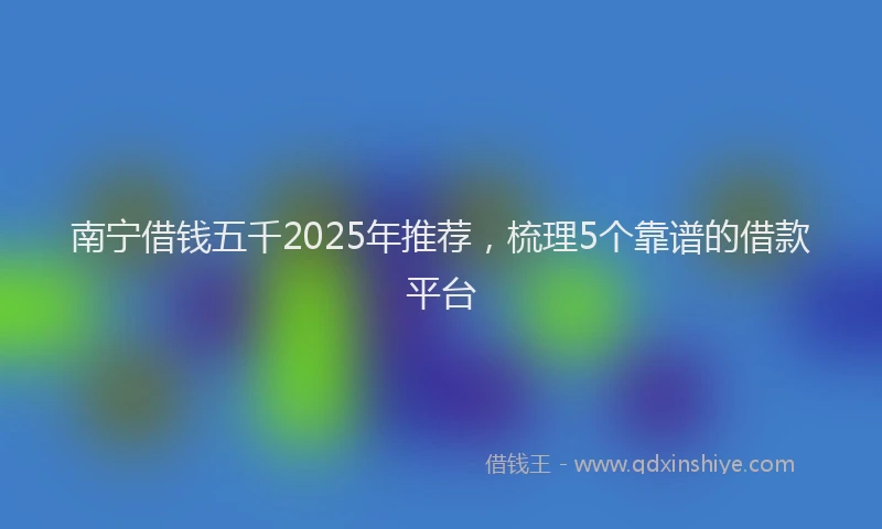 南宁借钱五千2025年推荐，梳理5个靠谱的借款平台