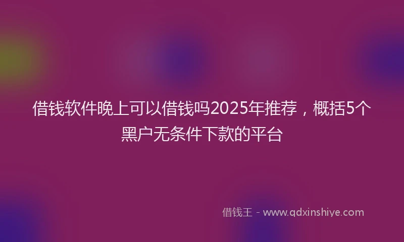 借钱软件晚上可以借钱吗2025年推荐，概括5个黑户无条件下款的平台