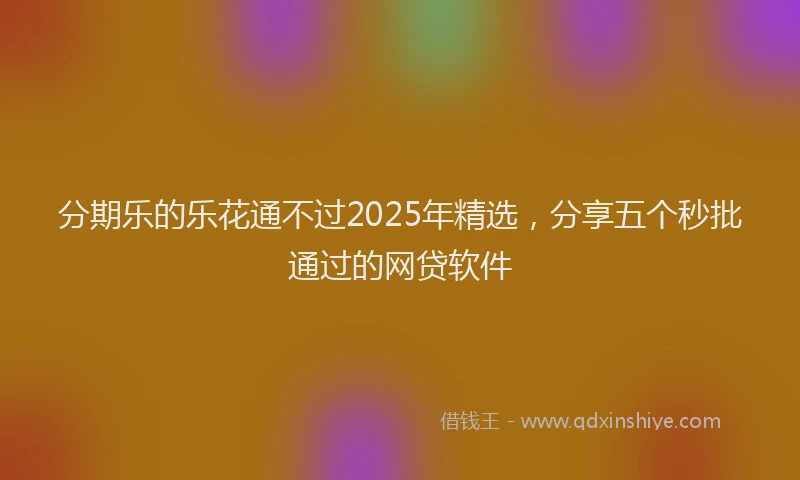 分期乐的乐花通不过2025年精选，分享五个秒批通过的网贷软件
