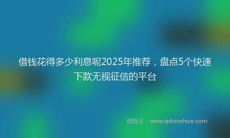 借钱花得多少利息呢2025年推荐，盘点5个快速下款无视征信的平台