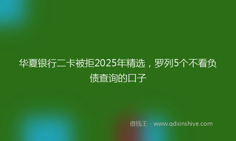华夏银行二卡被拒2025年精选，罗列5个不看负债查询的口子
