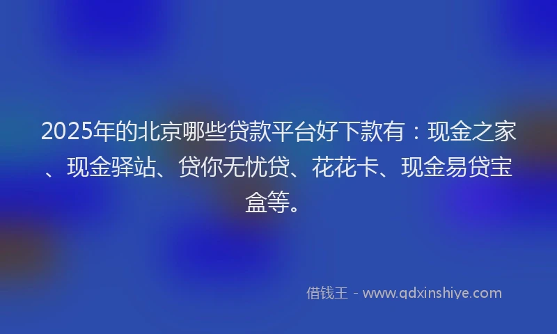 2025年的北京哪些贷款平台好下款有：现金之家、现金驿站、贷你无忧贷、花花卡、现金易贷宝盒等。